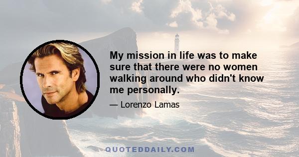 My mission in life was to make sure that there were no women walking around who didn't know me personally.