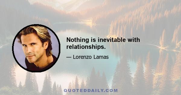 Nothing is inevitable with relationships.