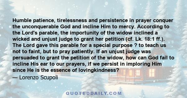 Humble patience, tirelessness and persistence in prayer conquer the unconquerable God and incline Him to mercy. According to the Lord's parable, the importunity of the widow inclined a wicked and unjust judge to grant