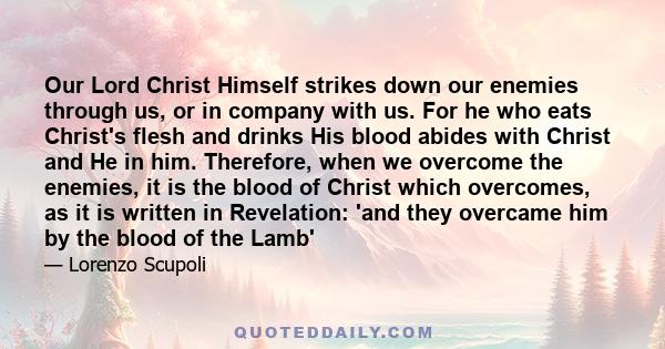 Our Lord Christ Himself strikes down our enemies through us, or in company with us. For he who eats Christ's flesh and drinks His blood abides with Christ and He in him. Therefore, when we overcome the enemies, it is