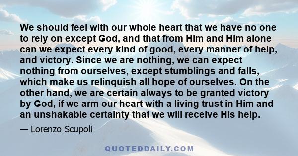 We should feel with our whole heart that we have no one to rely on except God, and that from Him and Him alone can we expect every kind of good, every manner of help, and victory. Since we are nothing, we can expect