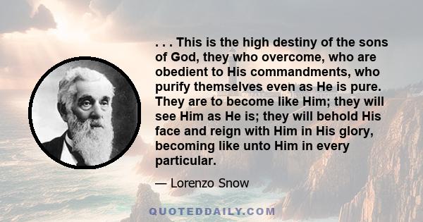 . . . This is the high destiny of the sons of God, they who overcome, who are obedient to His commandments, who purify themselves even as He is pure. They are to become like Him; they will see Him as He is; they will