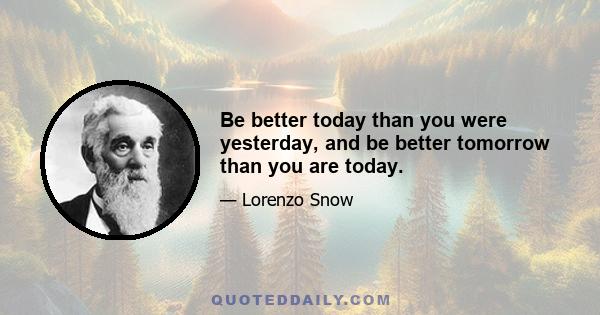 Be better today than you were yesterday, and be better tomorrow than you are today.