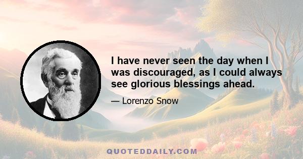 I have never seen the day when I was discouraged, as I could always see glorious blessings ahead.