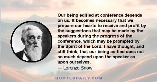 Our being edified at conference depends on us. It becomes necessary that we prepare our hearts to receive and profit by the suggestions that may be made by the speakers during the progress of the conference, which may