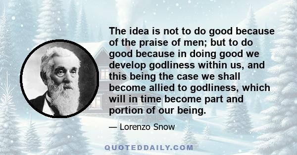 The idea is not to do good because of the praise of men; but to do good because in doing good we develop godliness within us, and this being the case we shall become allied to godliness, which will in time become part