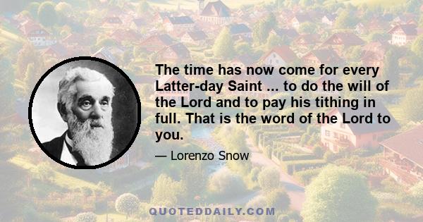 The time has now come for every Latter-day Saint ... to do the will of the Lord and to pay his tithing in full. That is the word of the Lord to you.