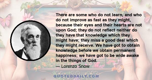 There are some who do not learn, and who do not improve as fast as they might, because their eyes and their hearts are not upon God; they do not reflect neither do they have that knowledge which they might have; they