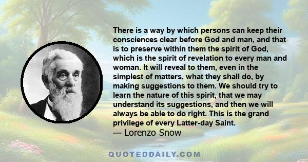 There is a way by which persons can keep their consciences clear before God and man, and that is to preserve within them the spirit of God, which is the spirit of revelation to every man and woman. It will reveal to