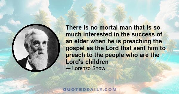 There is no mortal man that is so much interested in the success of an elder when he is preaching the gospel as the Lord that sent him to preach to the people who are the Lord's children