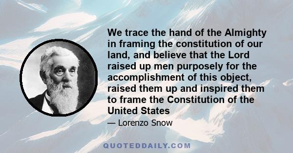 We trace the hand of the Almighty in framing the constitution of our land, and believe that the Lord raised up men purposely for the accomplishment of this object, raised them up and inspired them to frame the