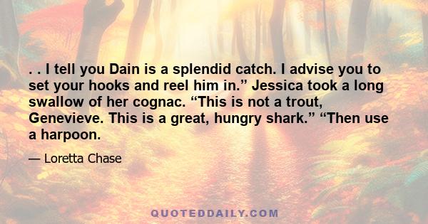 . . I tell you Dain is a splendid catch. I advise you to set your hooks and reel him in.” Jessica took a long swallow of her cognac. “This is not a trout, Genevieve. This is a great, hungry shark.” “Then use a harpoon.