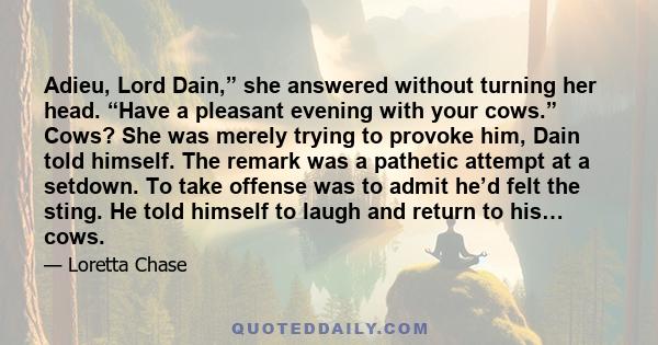 Adieu, Lord Dain,” she answered without turning her head. “Have a pleasant evening with your cows.” Cows? She was merely trying to provoke him, Dain told himself. The remark was a pathetic attempt at a setdown. To take