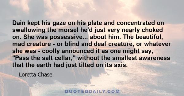 Dain kept his gaze on his plate and concentrated on swallowing the morsel he'd just very nearly choked on. She was possessive... about him. The beautiful, mad creature - or blind and deaf creature, or whatever she was - 