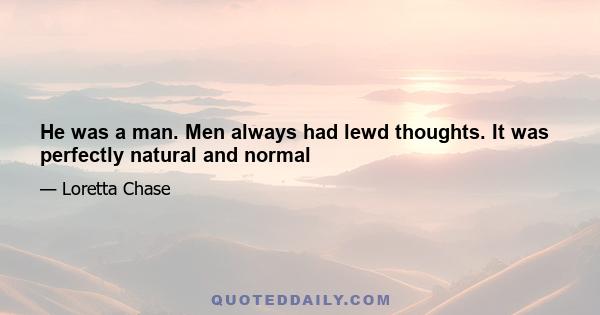 He was a man. Men always had lewd thoughts. It was perfectly natural and normal