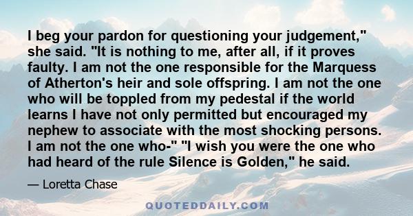 I beg your pardon for questioning your judgement, she said. It is nothing to me, after all, if it proves faulty. I am not the one responsible for the Marquess of Atherton's heir and sole offspring. I am not the one who