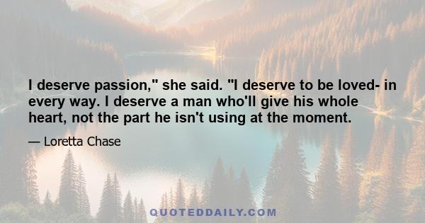 I deserve passion, she said. I deserve to be loved- in every way. I deserve a man who'll give his whole heart, not the part he isn't using at the moment.