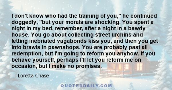 I don't know who had the training of you, he continued doggedly, but your morals are shocking. You spent a night in my bed, remember, after a night in a bawdy house. You go about collecting street urchins and letting