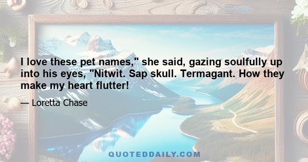 I love these pet names, she said, gazing soulfully up into his eyes, Nitwit. Sap skull. Termagant. How they make my heart flutter!