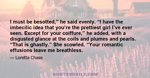 I must be besotted,” he said evenly. “I have the imbecilic idea that you’re the prettiest girl I’ve ever seen. Except for your coiffure,” he added, with a disgusted glance at the coils and plumes and pearls. “That is