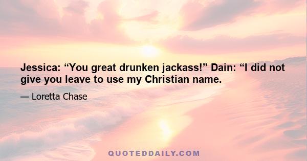 Jessica: “You great drunken jackass!” Dain: “I did not give you leave to use my Christian name.