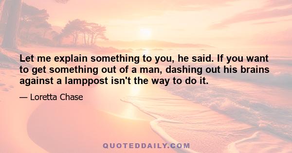 Let me explain something to you, he said. If you want to get something out of a man, dashing out his brains against a lamppost isn't the way to do it.