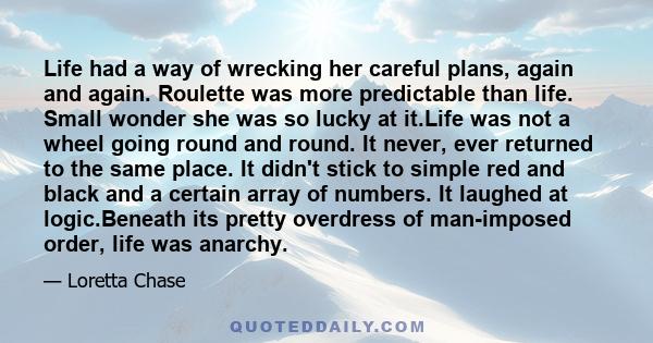 Life had a way of wrecking her careful plans, again and again. Roulette was more predictable than life. Small wonder she was so lucky at it.Life was not a wheel going round and round. It never, ever returned to the same 