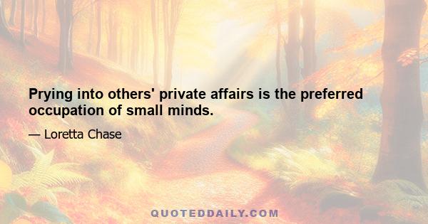 Prying into others' private affairs is the preferred occupation of small minds.