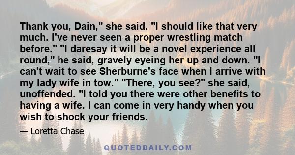 Thank you, Dain, she said. I should like that very much. I've never seen a proper wrestling match before. I daresay it will be a novel experience all round, he said, gravely eyeing her up and down. I can't wait to see