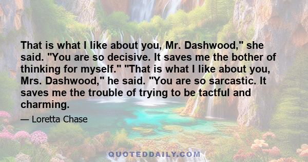 That is what I like about you, Mr. Dashwood, she said. You are so decisive. It saves me the bother of thinking for myself. That is what I like about you, Mrs. Dashwood, he said. You are so sarcastic. It saves me the