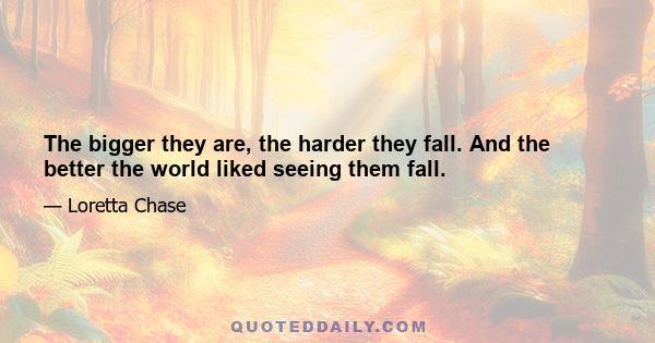 The bigger they are, the harder they fall. And the better the world liked seeing them fall.