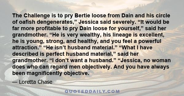 The Challenge is to pry Bertie loose from Dain and his circle of oafish dengenerates,” Jessica said severely. “It would be far more profitable to pry Dain loose for yourself,” said her grandmother. “He is very wealthy,