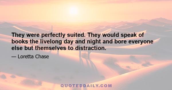 They were perfectly suited. They would speak of books the livelong day and night and bore everyone else but themselves to distraction.