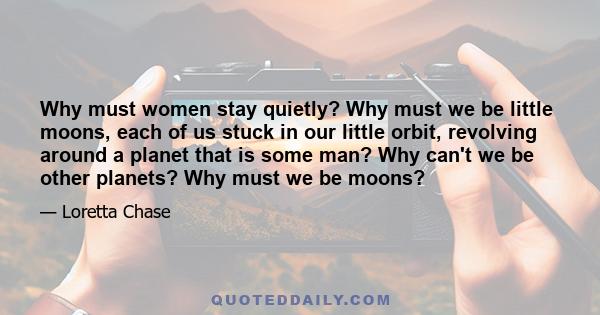 Why must women stay quietly? Why must we be little moons, each of us stuck in our little orbit, revolving around a planet that is some man? Why can't we be other planets? Why must we be moons?