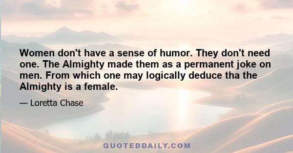 Women don't have a sense of humor. They don't need one. The Almighty made them as a permanent joke on men. From which one may logically deduce tha the Almighty is a female.