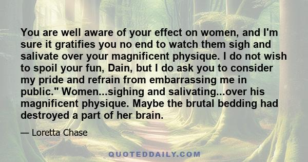 You are well aware of your effect on women, and I'm sure it gratifies you no end to watch them sigh and salivate over your magnificent physique. I do not wish to spoil your fun, Dain, but I do ask you to consider my