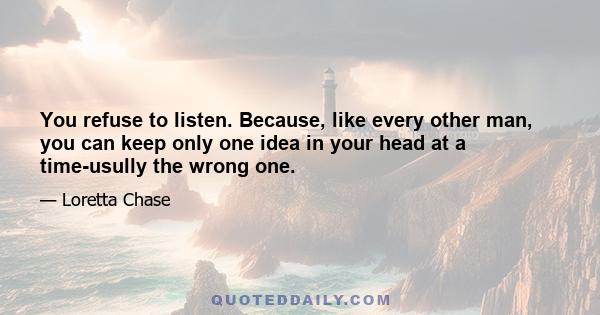 You refuse to listen. Because, like every other man, you can keep only one idea in your head at a time-usully the wrong one.