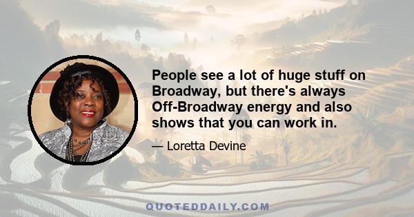 People see a lot of huge stuff on Broadway, but there's always Off-Broadway energy and also shows that you can work in.