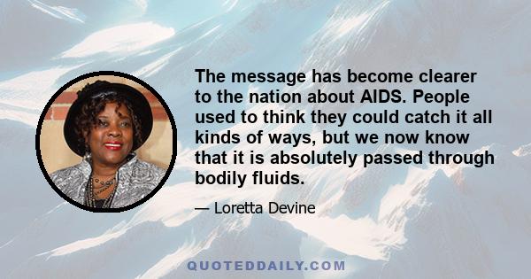 The message has become clearer to the nation about AIDS. People used to think they could catch it all kinds of ways, but we now know that it is absolutely passed through bodily fluids.