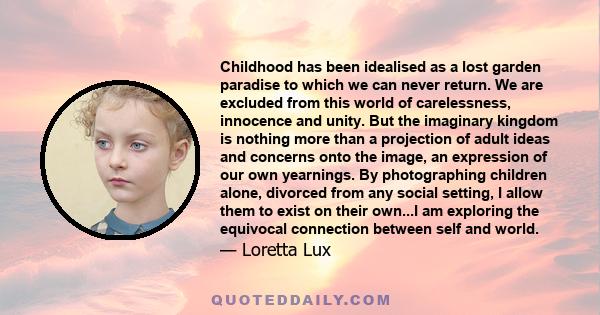 Childhood has been idealised as a lost garden paradise to which we can never return. We are excluded from this world of carelessness, innocence and unity. But the imaginary kingdom is nothing more than a projection of