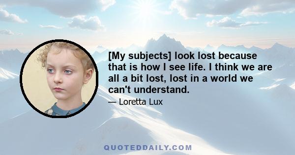 [My subjects] look lost because that is how I see life. I think we are all a bit lost, lost in a world we can't understand.