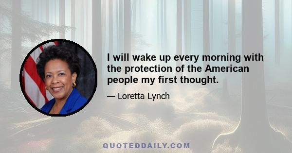 I will wake up every morning with the protection of the American people my first thought.