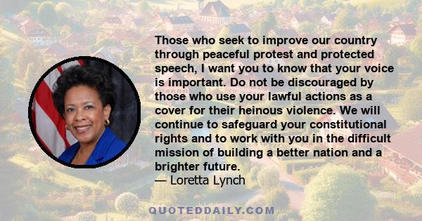 Those who seek to improve our country through peaceful protest and protected speech, I want you to know that your voice is important. Do not be discouraged by those who use your lawful actions as a cover for their