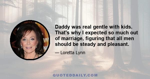 Daddy was real gentle with kids. That's why I expected so much out of marriage, figuring that all men should be steady and pleasant.