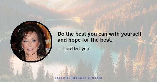 Do the best you can with yourself and hope for the best.