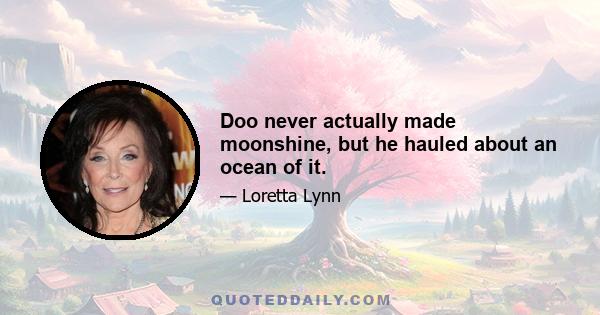 Doo never actually made moonshine, but he hauled about an ocean of it.