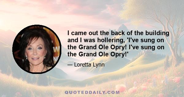 I came out the back of the building and I was hollering, 'I've sung on the Grand Ole Opry! I've sung on the Grand Ole Opry!'