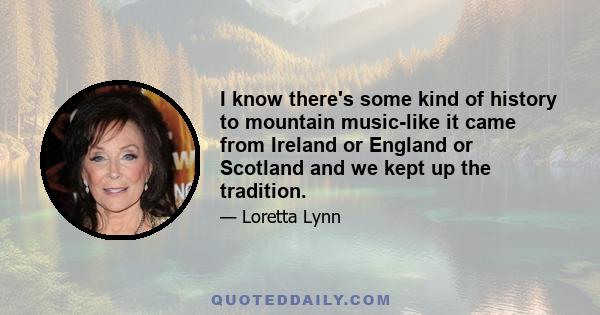 I know there's some kind of history to mountain music-like it came from Ireland or England or Scotland and we kept up the tradition.