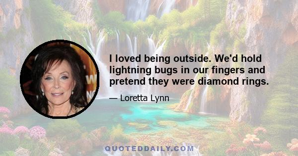 I loved being outside. We'd hold lightning bugs in our fingers and pretend they were diamond rings.