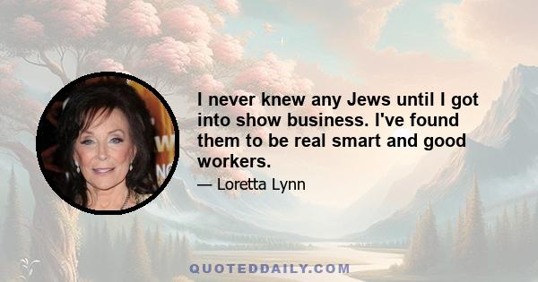 I never knew any Jews until I got into show business. I've found them to be real smart and good workers.